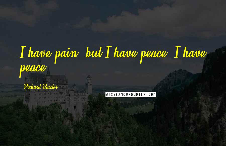 Richard Baxter Quotes: I have pain; but I have peace, I have peace.