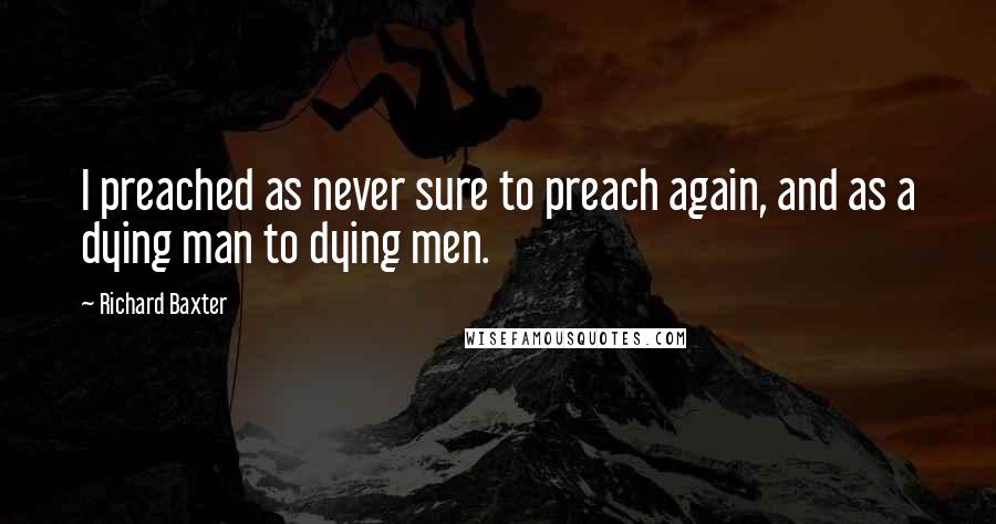 Richard Baxter Quotes: I preached as never sure to preach again, and as a dying man to dying men.