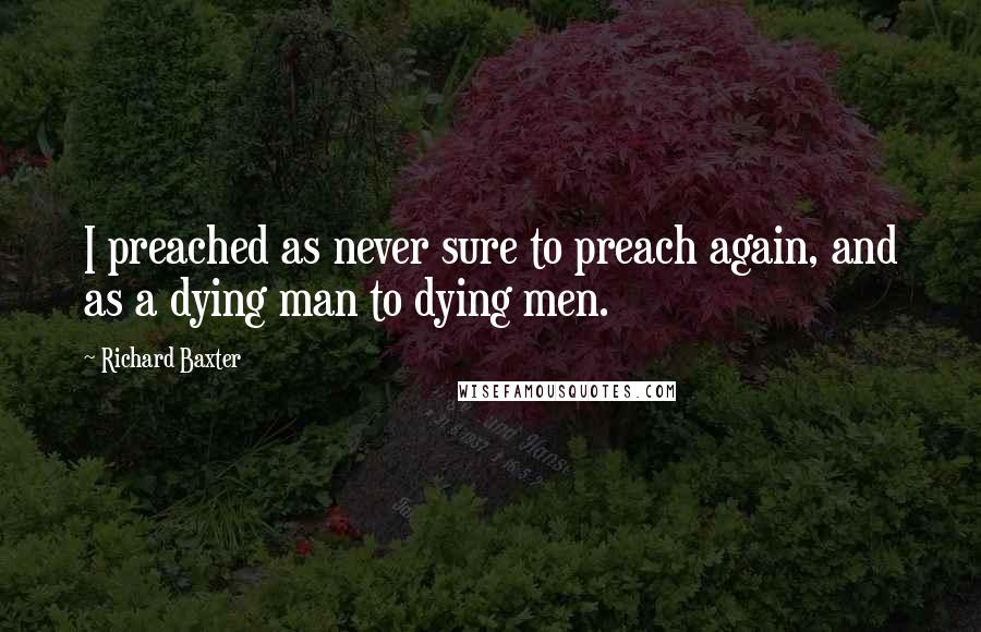 Richard Baxter Quotes: I preached as never sure to preach again, and as a dying man to dying men.