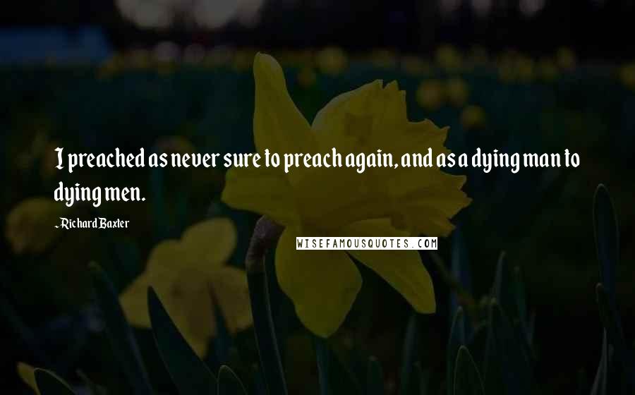 Richard Baxter Quotes: I preached as never sure to preach again, and as a dying man to dying men.