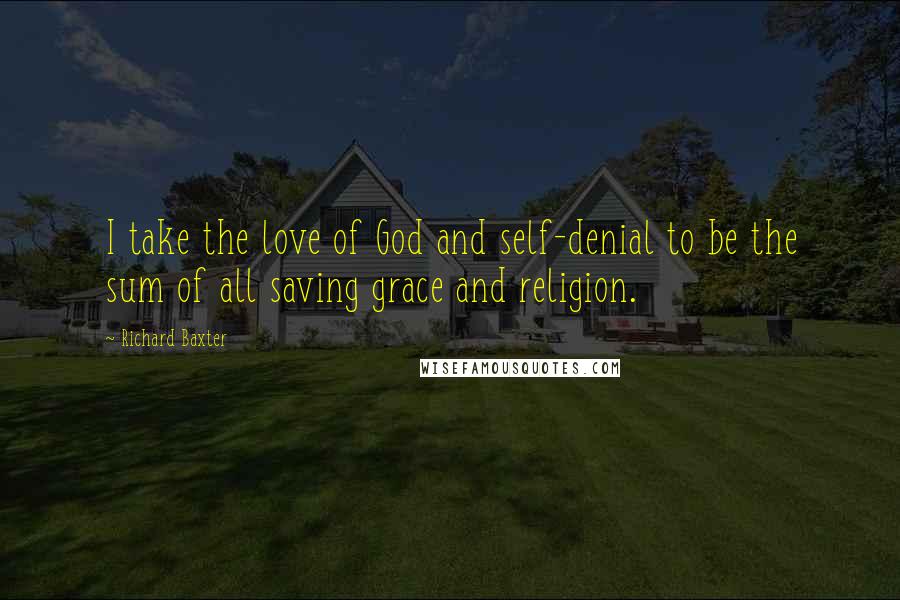 Richard Baxter Quotes: I take the love of God and self-denial to be the sum of all saving grace and religion.