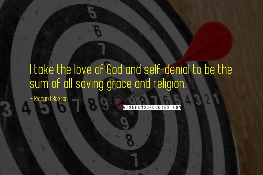 Richard Baxter Quotes: I take the love of God and self-denial to be the sum of all saving grace and religion.