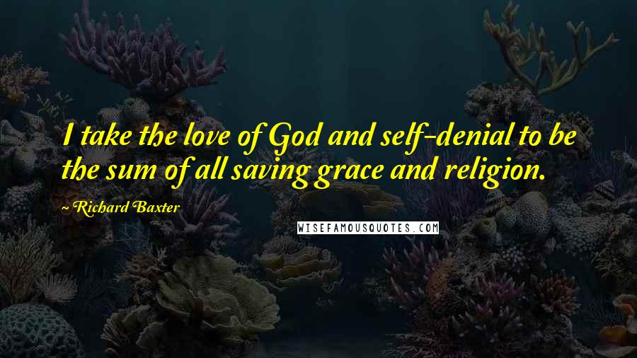 Richard Baxter Quotes: I take the love of God and self-denial to be the sum of all saving grace and religion.