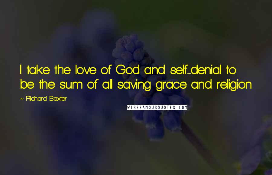 Richard Baxter Quotes: I take the love of God and self-denial to be the sum of all saving grace and religion.