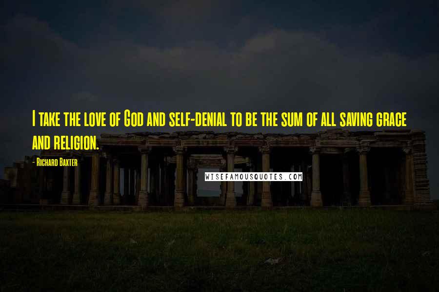 Richard Baxter Quotes: I take the love of God and self-denial to be the sum of all saving grace and religion.