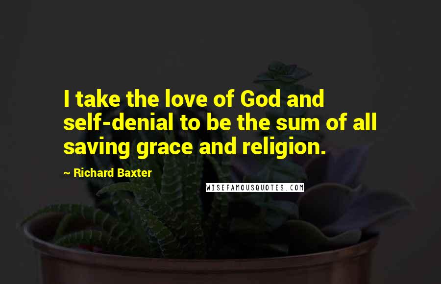 Richard Baxter Quotes: I take the love of God and self-denial to be the sum of all saving grace and religion.