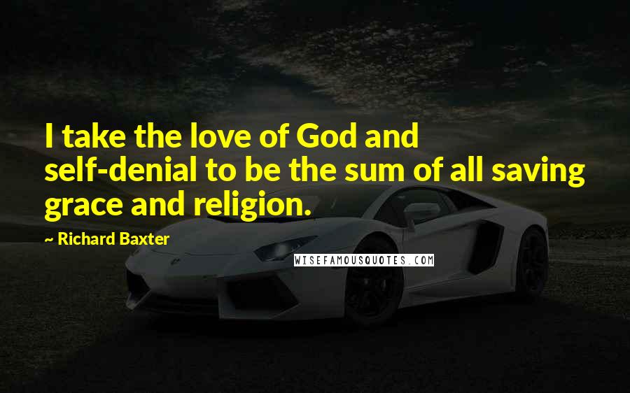 Richard Baxter Quotes: I take the love of God and self-denial to be the sum of all saving grace and religion.