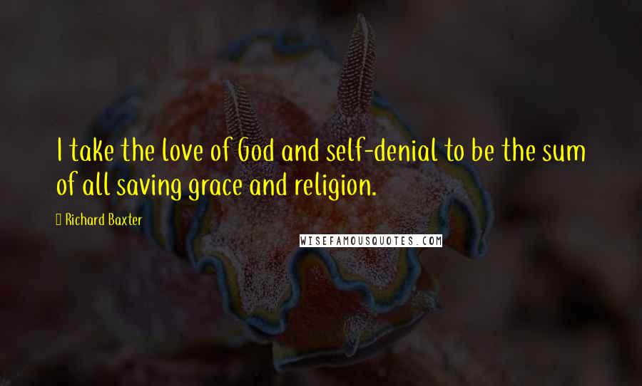 Richard Baxter Quotes: I take the love of God and self-denial to be the sum of all saving grace and religion.