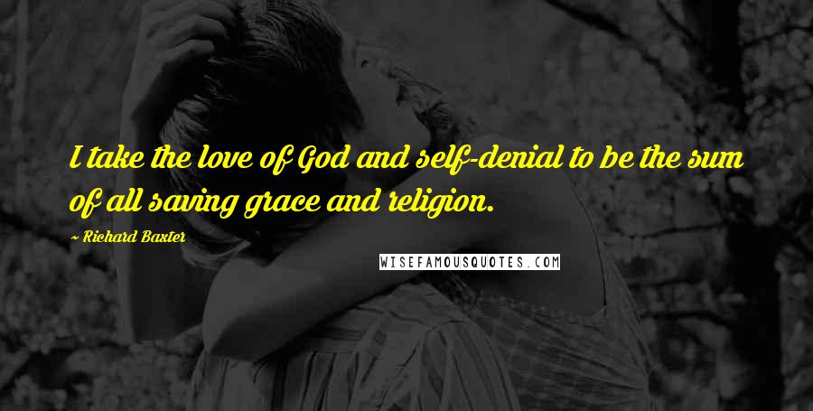 Richard Baxter Quotes: I take the love of God and self-denial to be the sum of all saving grace and religion.