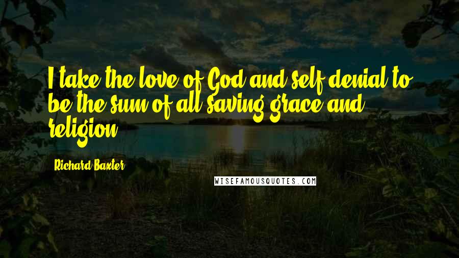 Richard Baxter Quotes: I take the love of God and self-denial to be the sum of all saving grace and religion.