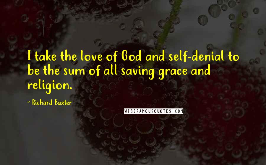 Richard Baxter Quotes: I take the love of God and self-denial to be the sum of all saving grace and religion.