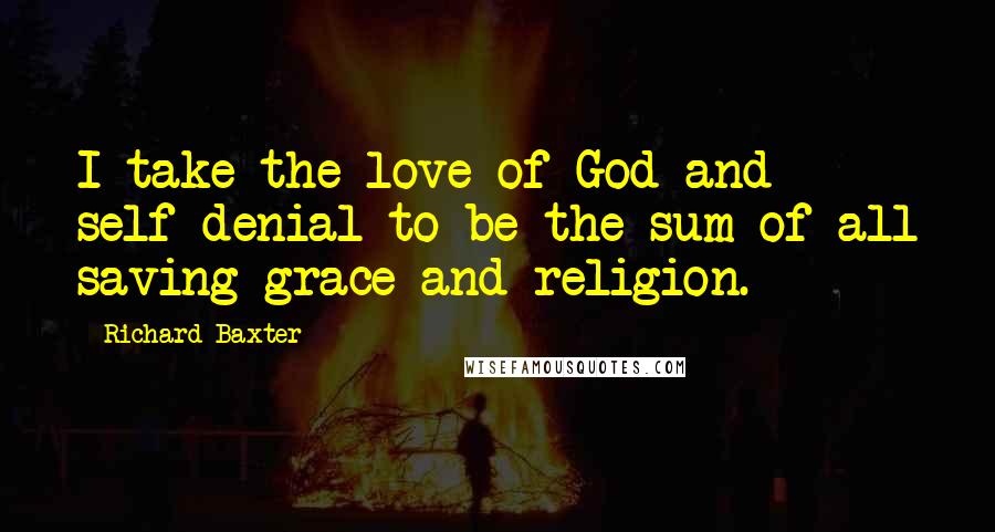 Richard Baxter Quotes: I take the love of God and self-denial to be the sum of all saving grace and religion.