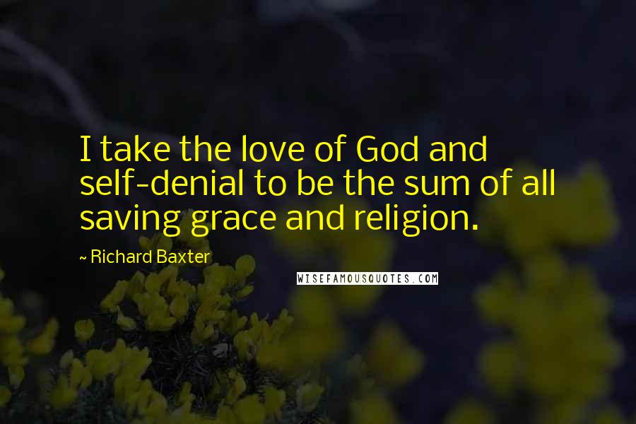 Richard Baxter Quotes: I take the love of God and self-denial to be the sum of all saving grace and religion.