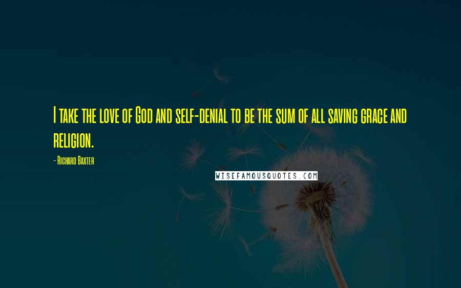 Richard Baxter Quotes: I take the love of God and self-denial to be the sum of all saving grace and religion.