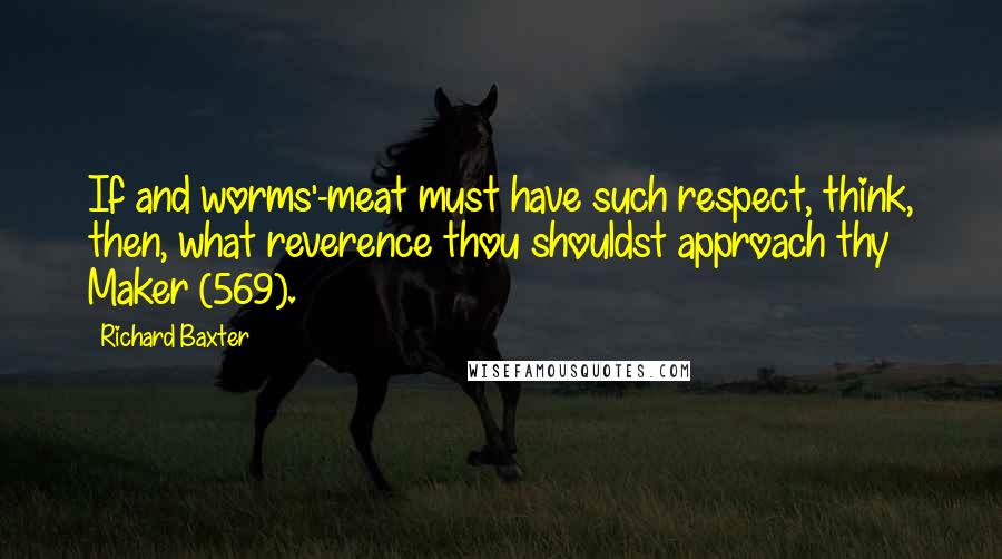 Richard Baxter Quotes: If and worms'-meat must have such respect, think, then, what reverence thou shouldst approach thy Maker (569).
