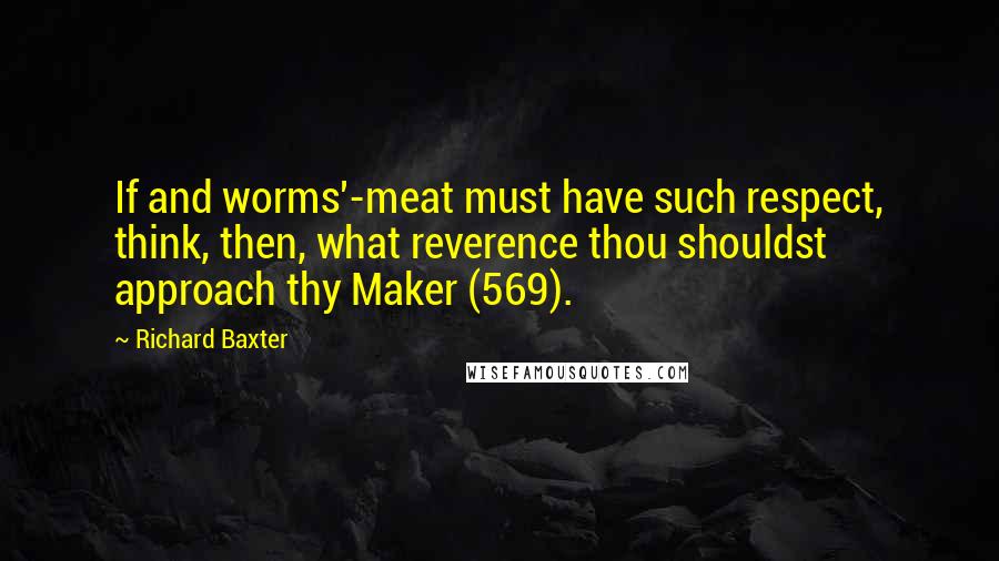 Richard Baxter Quotes: If and worms'-meat must have such respect, think, then, what reverence thou shouldst approach thy Maker (569).