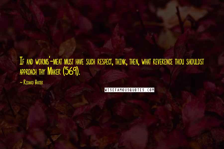 Richard Baxter Quotes: If and worms'-meat must have such respect, think, then, what reverence thou shouldst approach thy Maker (569).