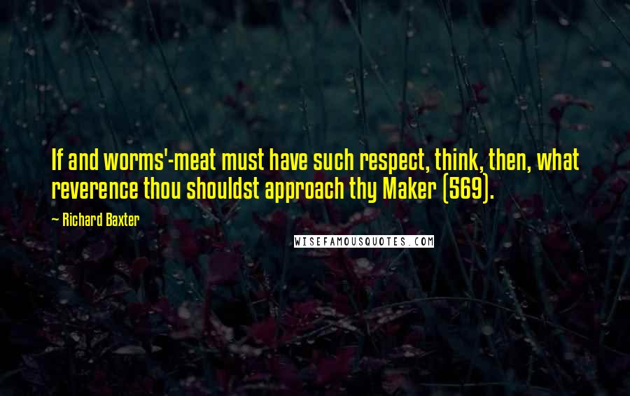 Richard Baxter Quotes: If and worms'-meat must have such respect, think, then, what reverence thou shouldst approach thy Maker (569).