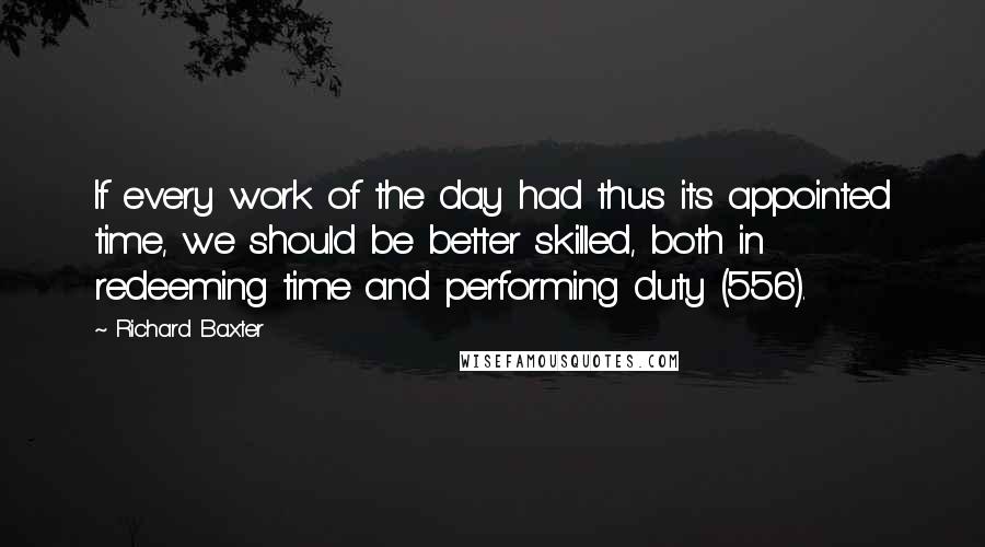 Richard Baxter Quotes: If every work of the day had thus its appointed time, we should be better skilled, both in redeeming time and performing duty (556).