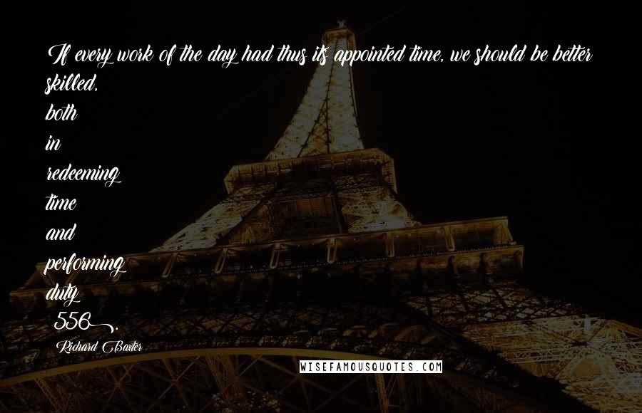 Richard Baxter Quotes: If every work of the day had thus its appointed time, we should be better skilled, both in redeeming time and performing duty (556).