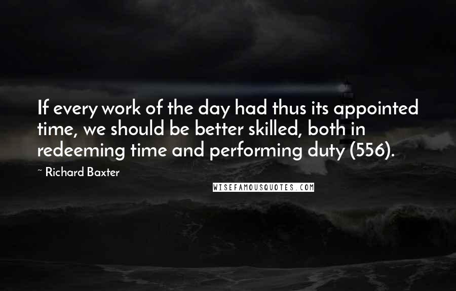 Richard Baxter Quotes: If every work of the day had thus its appointed time, we should be better skilled, both in redeeming time and performing duty (556).