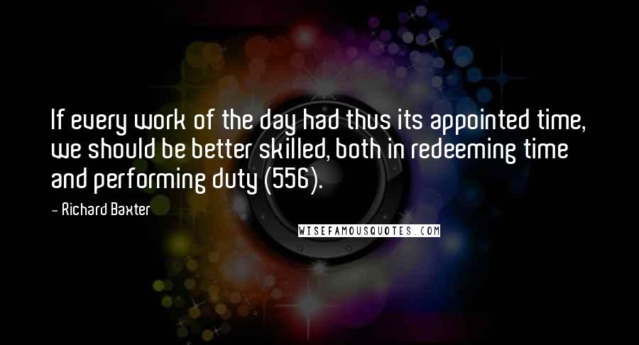 Richard Baxter Quotes: If every work of the day had thus its appointed time, we should be better skilled, both in redeeming time and performing duty (556).