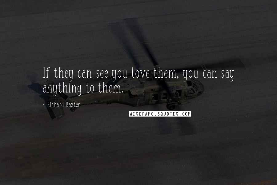 Richard Baxter Quotes: If they can see you love them, you can say anything to them.