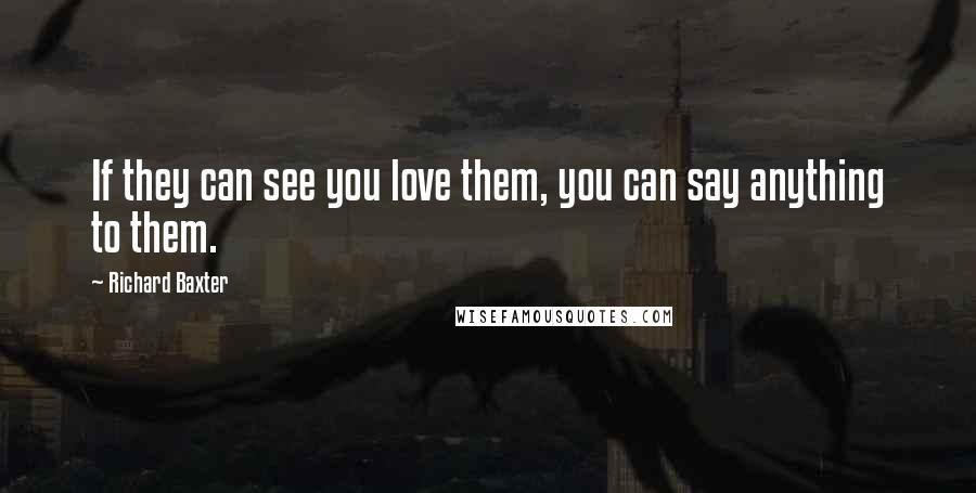 Richard Baxter Quotes: If they can see you love them, you can say anything to them.