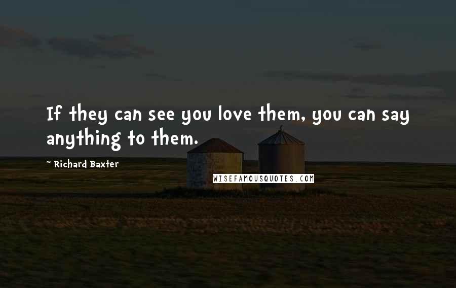 Richard Baxter Quotes: If they can see you love them, you can say anything to them.