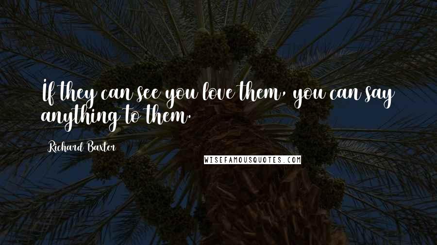 Richard Baxter Quotes: If they can see you love them, you can say anything to them.