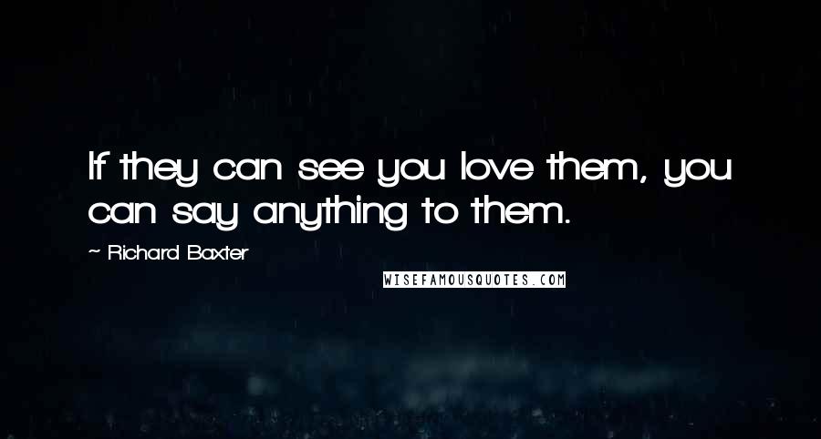 Richard Baxter Quotes: If they can see you love them, you can say anything to them.