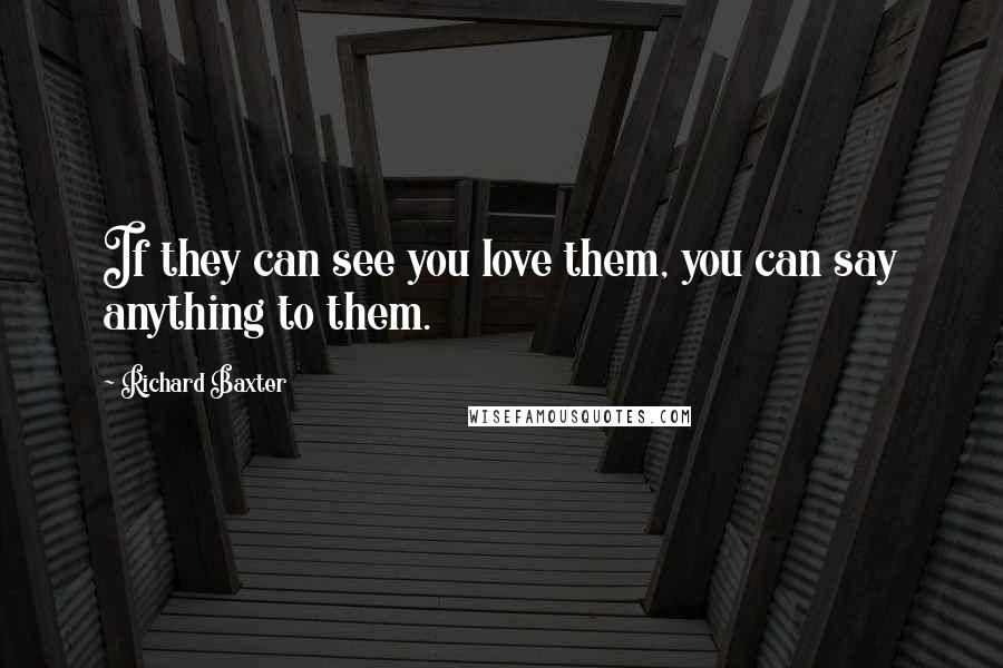 Richard Baxter Quotes: If they can see you love them, you can say anything to them.