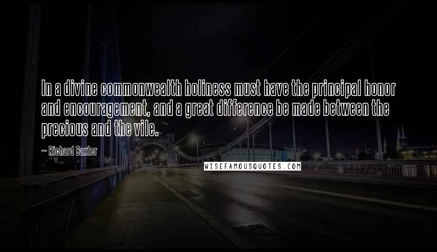 Richard Baxter Quotes: In a divine commonwealth holiness must have the principal honor and encouragement, and a great difference be made between the precious and the vile.