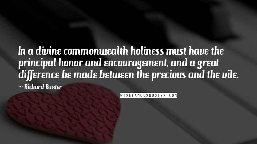 Richard Baxter Quotes: In a divine commonwealth holiness must have the principal honor and encouragement, and a great difference be made between the precious and the vile.