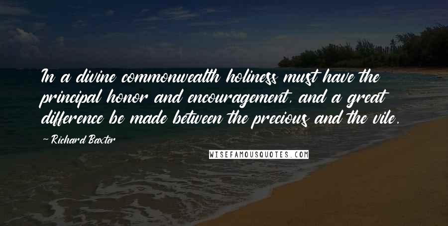 Richard Baxter Quotes: In a divine commonwealth holiness must have the principal honor and encouragement, and a great difference be made between the precious and the vile.