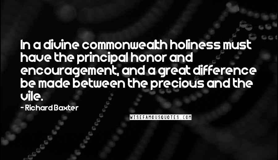 Richard Baxter Quotes: In a divine commonwealth holiness must have the principal honor and encouragement, and a great difference be made between the precious and the vile.