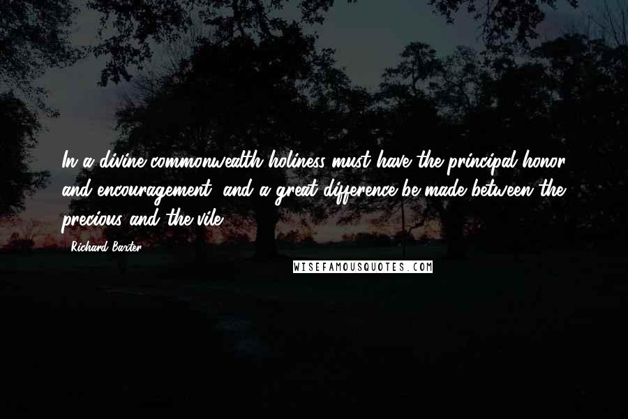 Richard Baxter Quotes: In a divine commonwealth holiness must have the principal honor and encouragement, and a great difference be made between the precious and the vile.