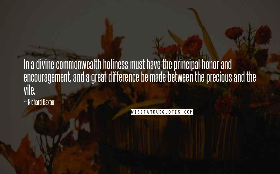 Richard Baxter Quotes: In a divine commonwealth holiness must have the principal honor and encouragement, and a great difference be made between the precious and the vile.
