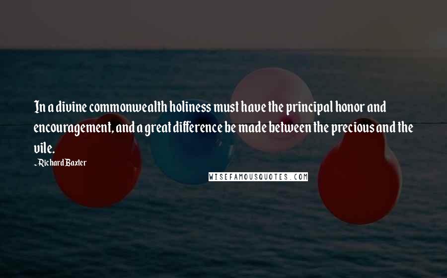 Richard Baxter Quotes: In a divine commonwealth holiness must have the principal honor and encouragement, and a great difference be made between the precious and the vile.