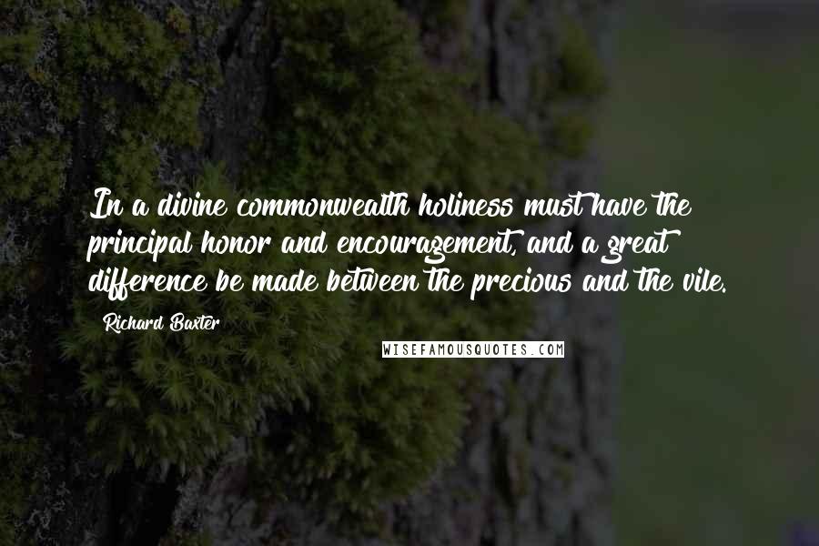 Richard Baxter Quotes: In a divine commonwealth holiness must have the principal honor and encouragement, and a great difference be made between the precious and the vile.