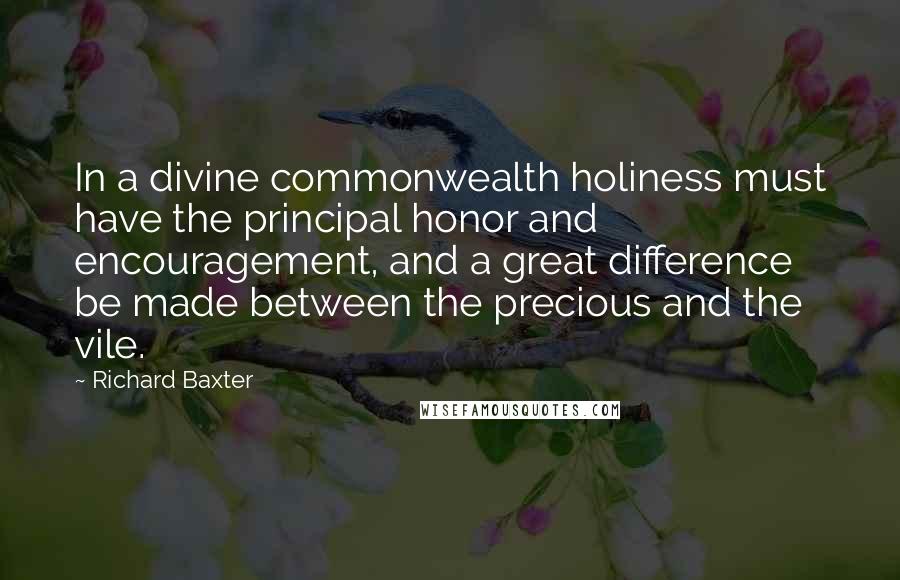 Richard Baxter Quotes: In a divine commonwealth holiness must have the principal honor and encouragement, and a great difference be made between the precious and the vile.