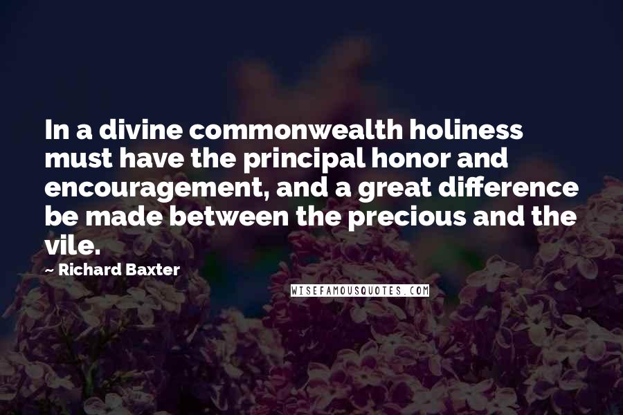 Richard Baxter Quotes: In a divine commonwealth holiness must have the principal honor and encouragement, and a great difference be made between the precious and the vile.