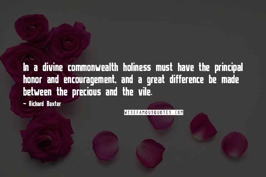 Richard Baxter Quotes: In a divine commonwealth holiness must have the principal honor and encouragement, and a great difference be made between the precious and the vile.