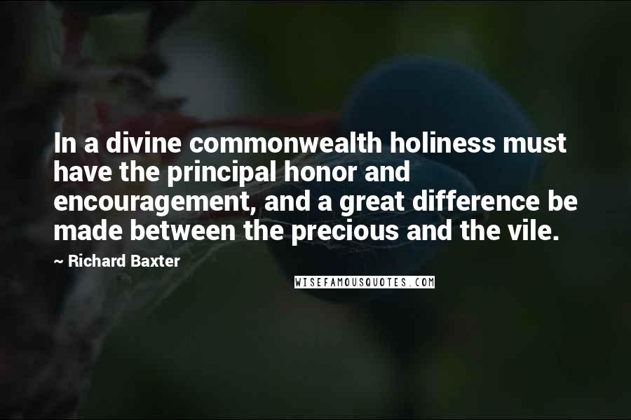 Richard Baxter Quotes: In a divine commonwealth holiness must have the principal honor and encouragement, and a great difference be made between the precious and the vile.