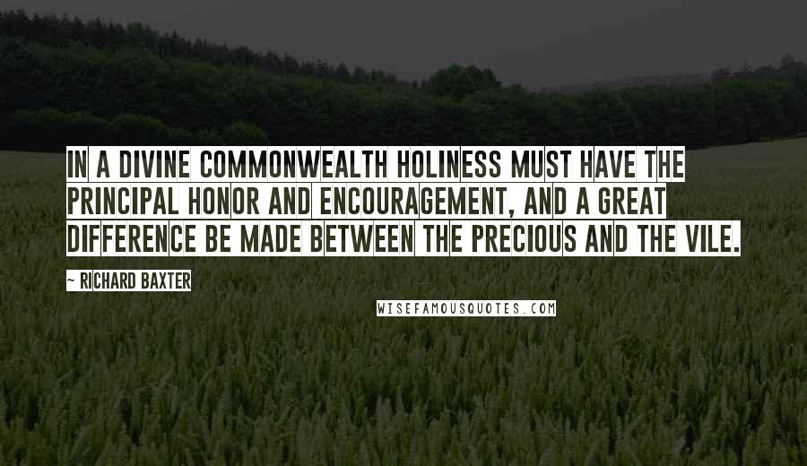 Richard Baxter Quotes: In a divine commonwealth holiness must have the principal honor and encouragement, and a great difference be made between the precious and the vile.