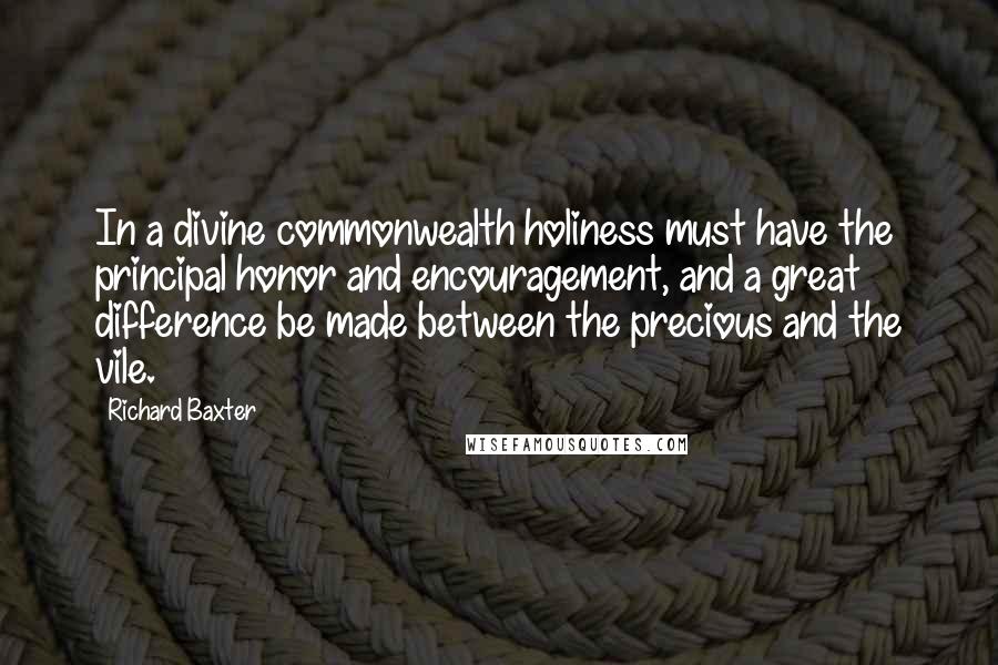 Richard Baxter Quotes: In a divine commonwealth holiness must have the principal honor and encouragement, and a great difference be made between the precious and the vile.