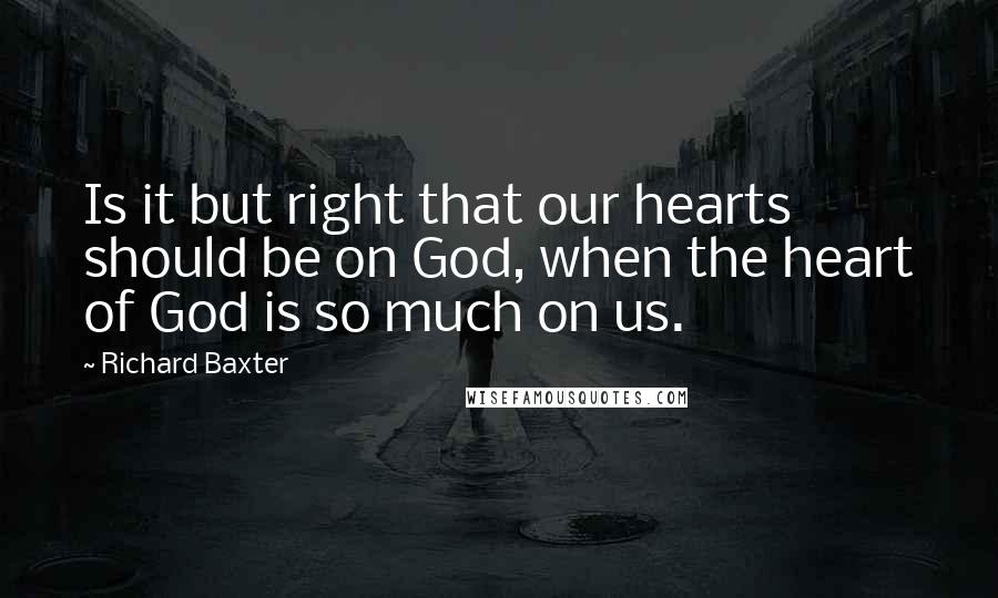 Richard Baxter Quotes: Is it but right that our hearts should be on God, when the heart of God is so much on us.