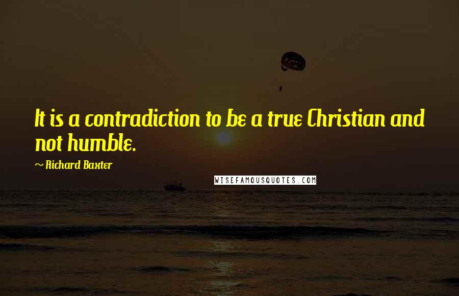 Richard Baxter Quotes: It is a contradiction to be a true Christian and not humble.