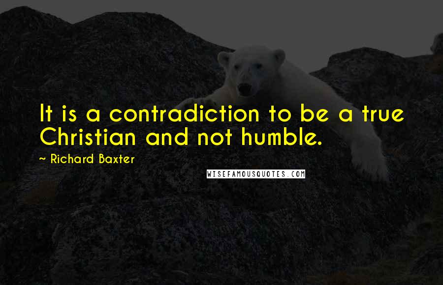Richard Baxter Quotes: It is a contradiction to be a true Christian and not humble.