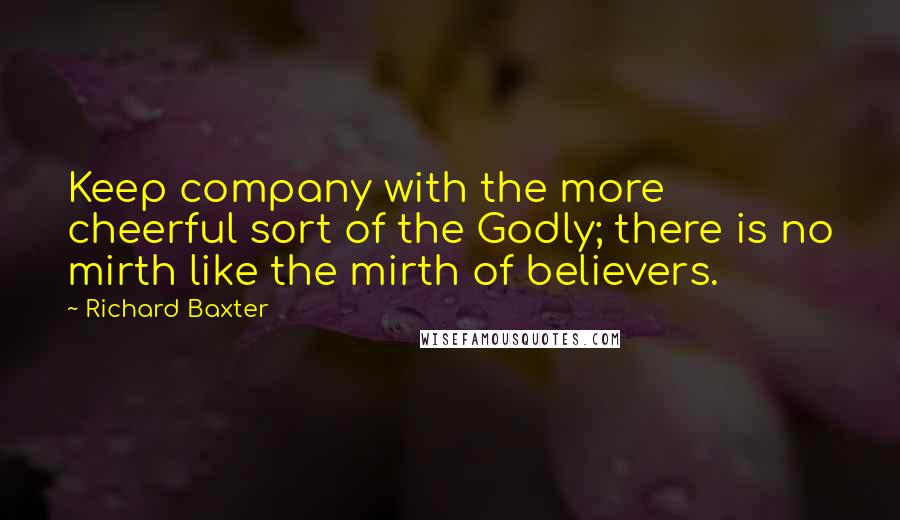 Richard Baxter Quotes: Keep company with the more cheerful sort of the Godly; there is no mirth like the mirth of believers.